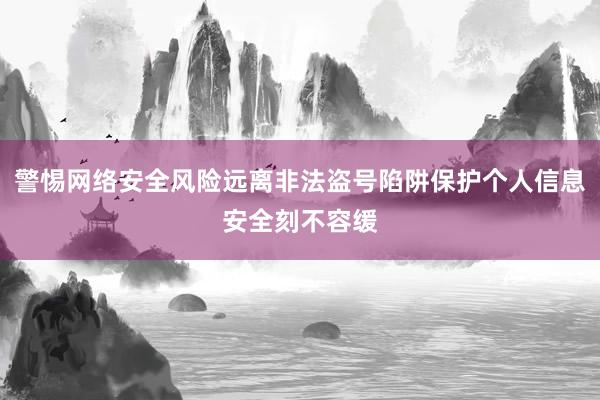 警惕网络安全风险远离非法盗号陷阱保护个人信息安全刻不容缓
